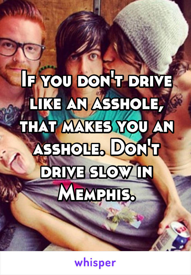 If you don't drive like an asshole, that makes you an asshole. Don't drive slow in Memphis.