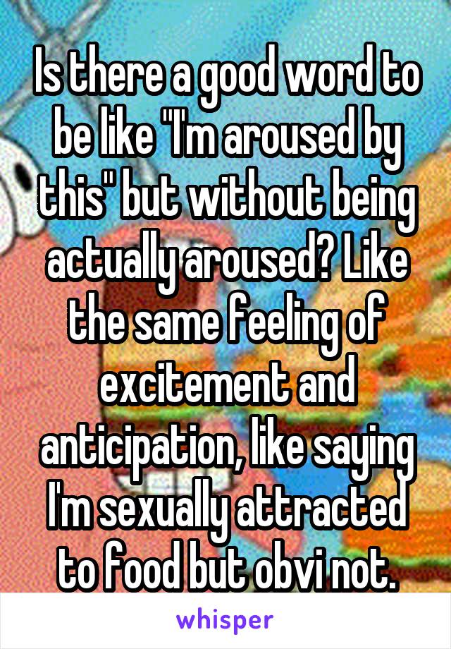 Is there a good word to be like "I'm aroused by this" but without being actually aroused? Like the same feeling of excitement and anticipation, like saying I'm sexually attracted to food but obvi not.