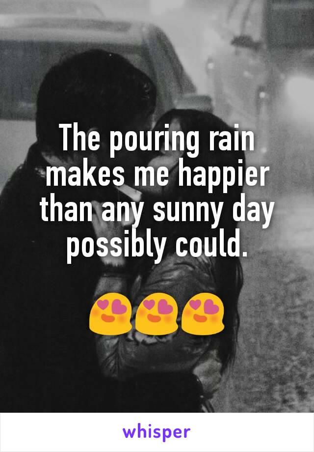 The pouring rain makes me happier than any sunny day possibly could.

😍😍😍