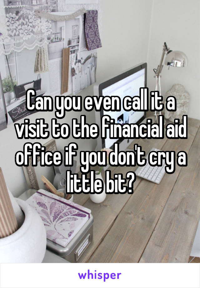 Can you even call it a visit to the financial aid office if you don't cry a little bit?