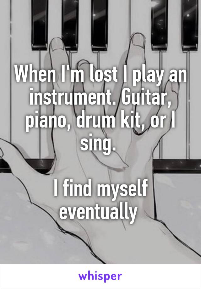 When I'm lost I play an instrument. Guitar, piano, drum kit, or I sing. 

I find myself eventually 