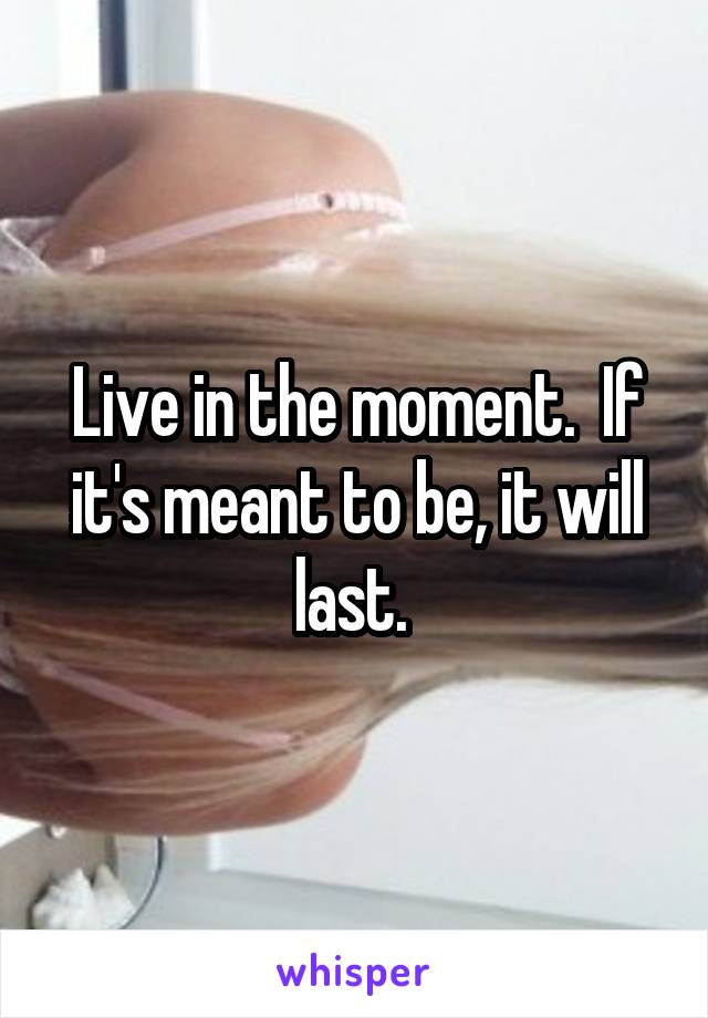 Live in the moment.  If it's meant to be, it will last. 