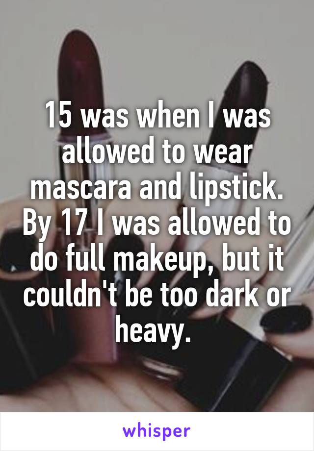 15 was when I was allowed to wear mascara and lipstick. By 17 I was allowed to do full makeup, but it couldn't be too dark or heavy. 