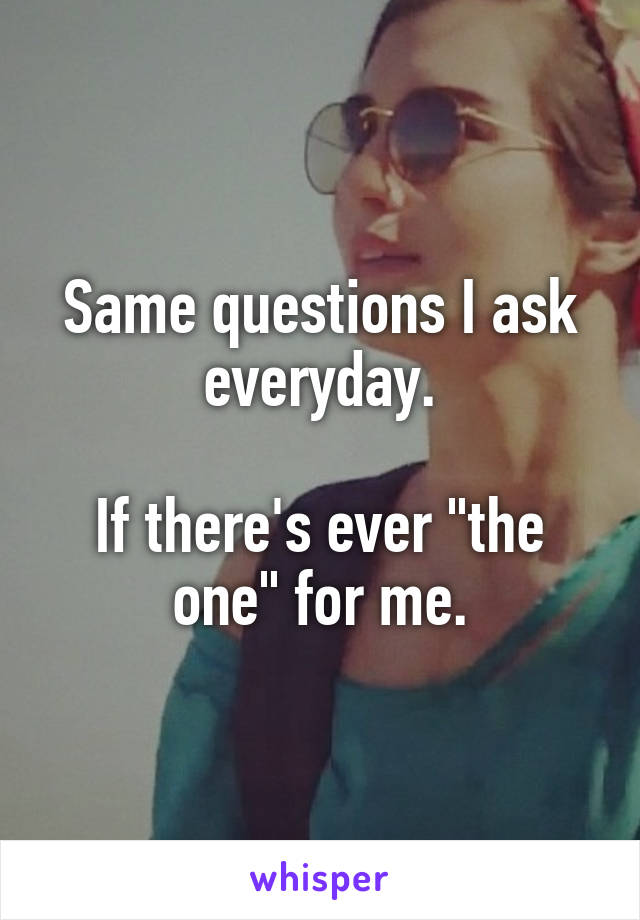 Same questions I ask everyday.

If there's ever "the one" for me.