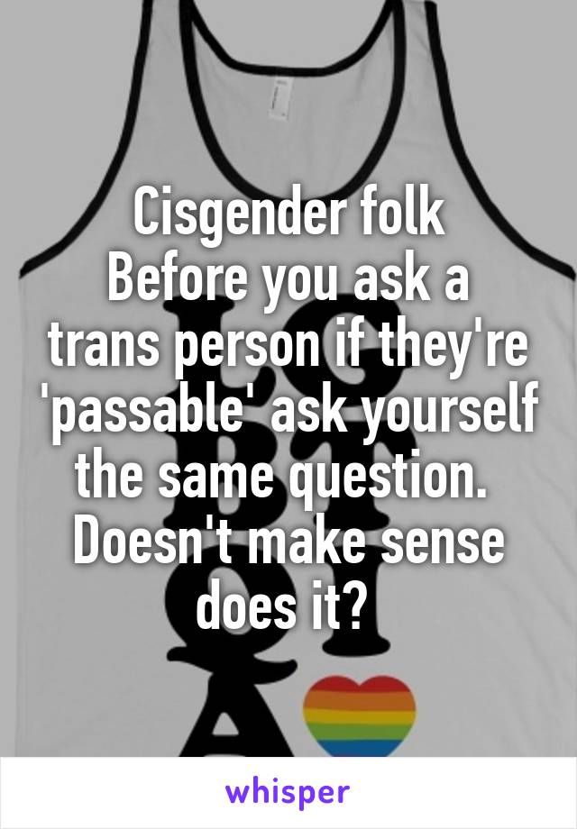 Cisgender folk
Before you ask a trans person if they're 'passable' ask yourself the same question.  Doesn't make sense does it? 