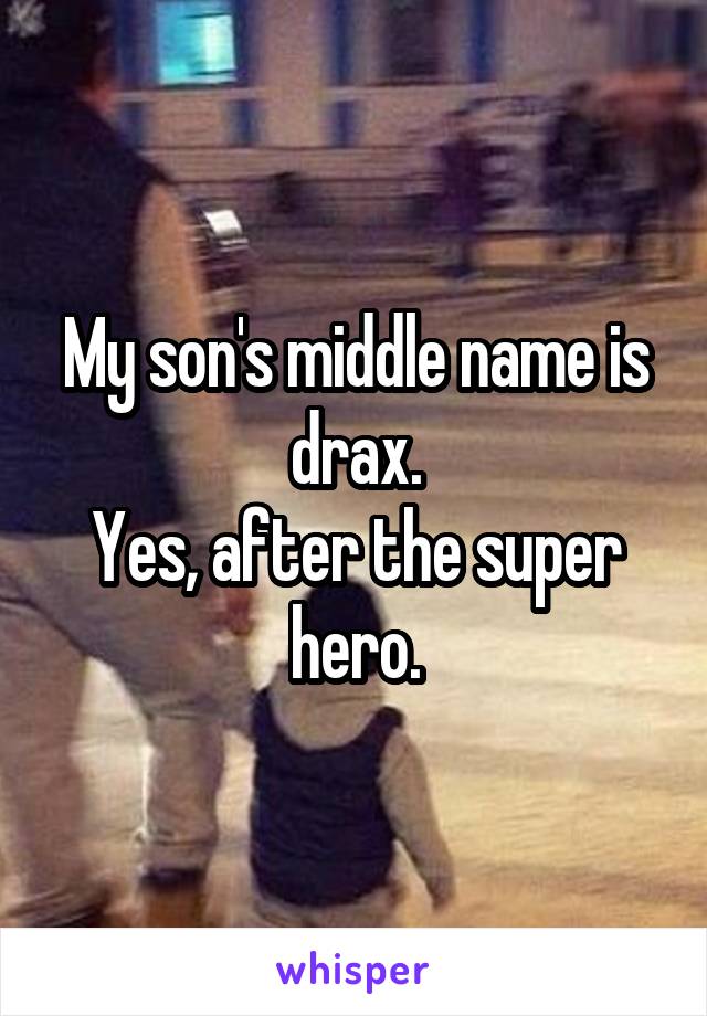 My son's middle name is drax.
Yes, after the super hero.