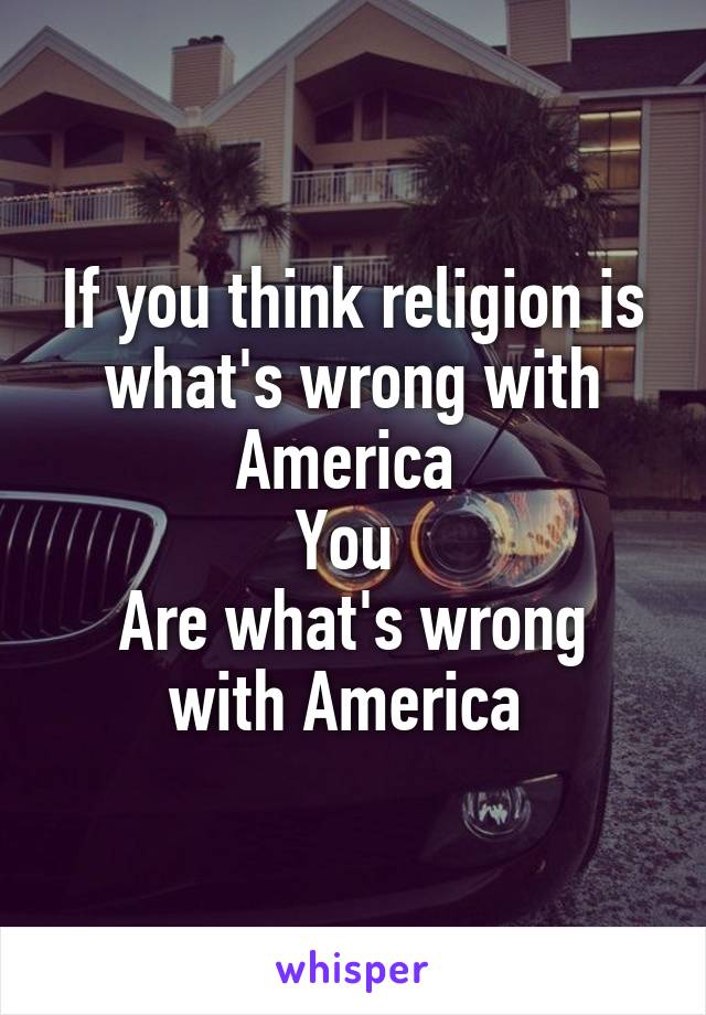 If you think religion is what's wrong with America 
You 
Are what's wrong with America 