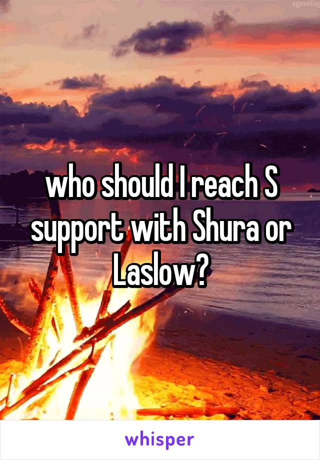 who should I reach S support with Shura or Laslow?