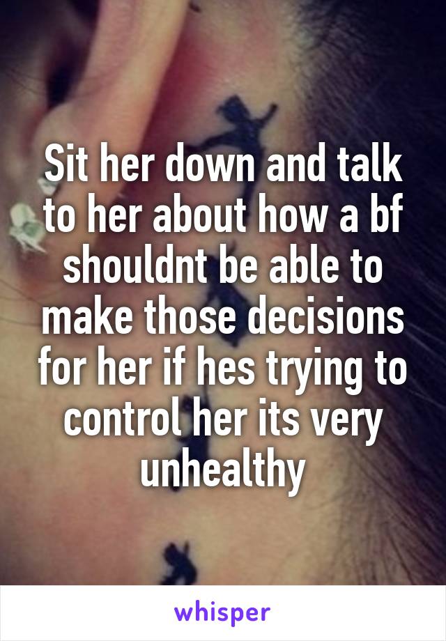 Sit her down and talk to her about how a bf shouldnt be able to make those decisions for her if hes trying to control her its very unhealthy