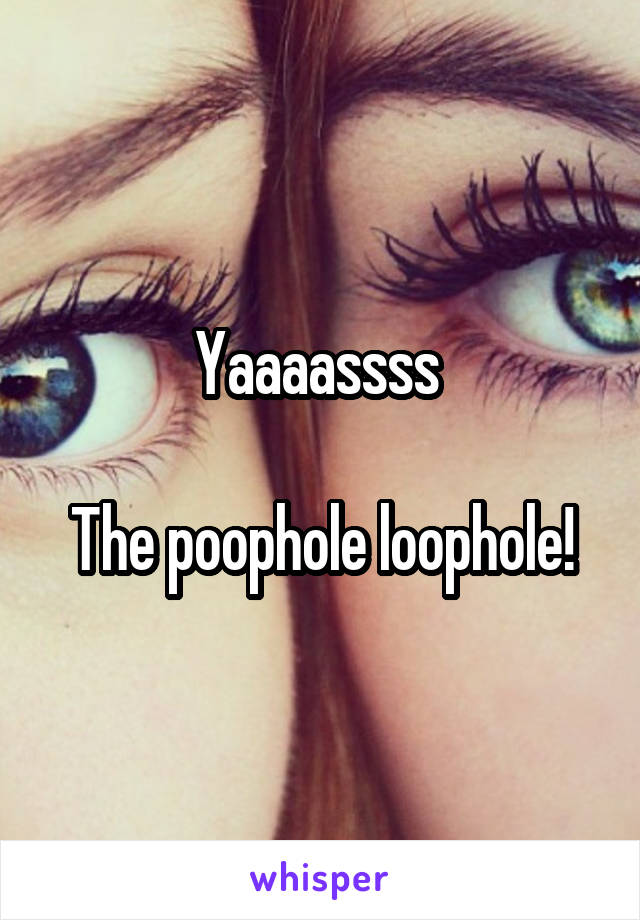 Yaaaassss 

The poophole loophole!