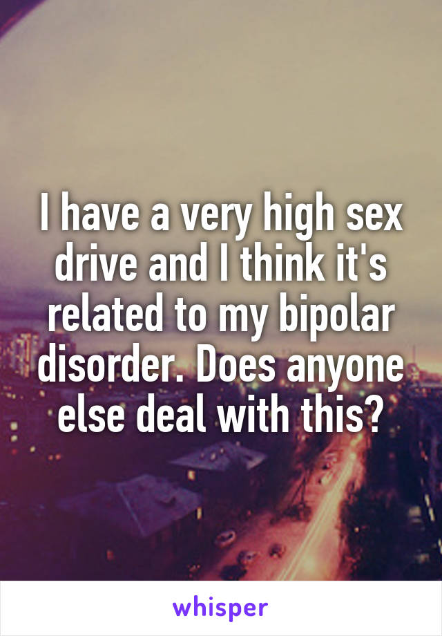 I have a very high sex drive and I think it's related to my bipolar disorder. Does anyone else deal with this?