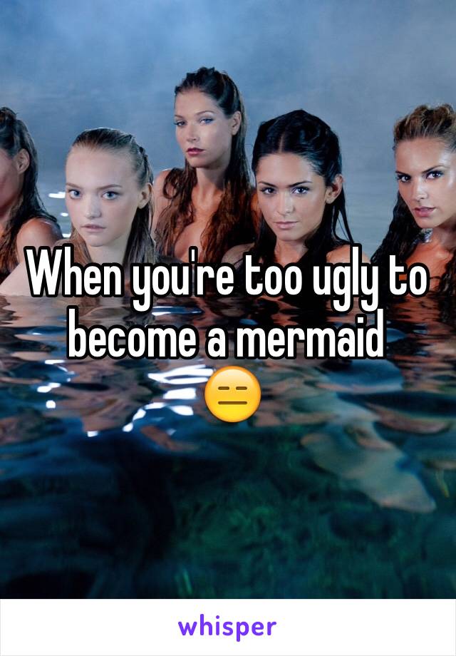 When you're too ugly to become a mermaid
 😑