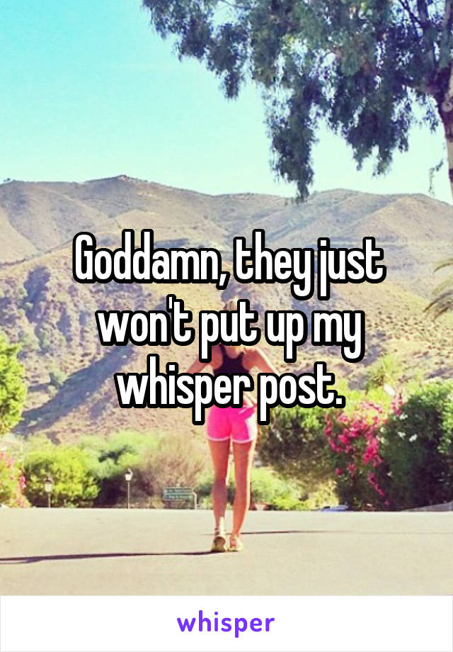 Goddamn, they just won't put up my whisper post.