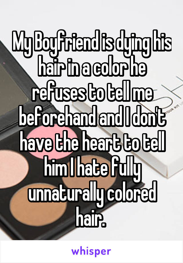 My Boyfriend is dying his hair in a color he refuses to tell me beforehand and I don't have the heart to tell him I hate fully unnaturally colored hair. 