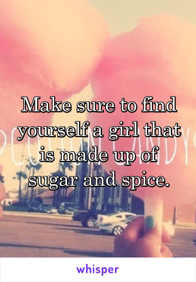 Make sure to find yourself a girl that is made up of sugar and spice.