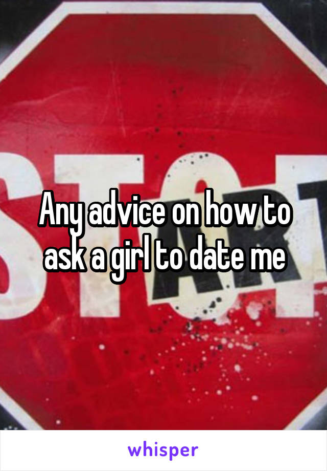 Any advice on how to ask a girl to date me