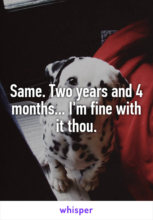 Same. Two years and 4 months... I'm fine with it thou.