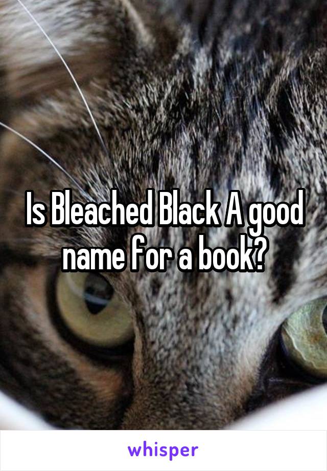 Is Bleached Black A good name for a book?