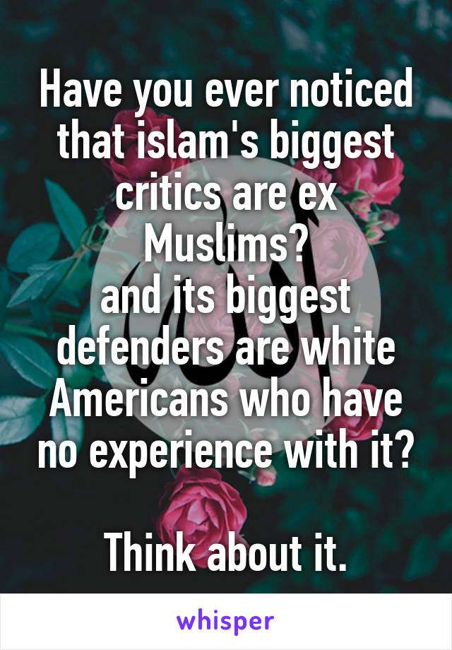 Have you ever noticed that islam's biggest critics are ex Muslims?
and its biggest defenders are white Americans who have no experience with it?

Think about it.