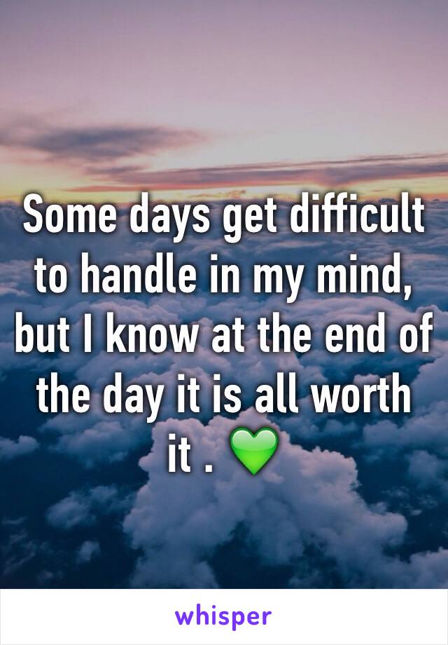 Some days get difficult to handle in my mind, but I know at the end of the day it is all worth it . 💚