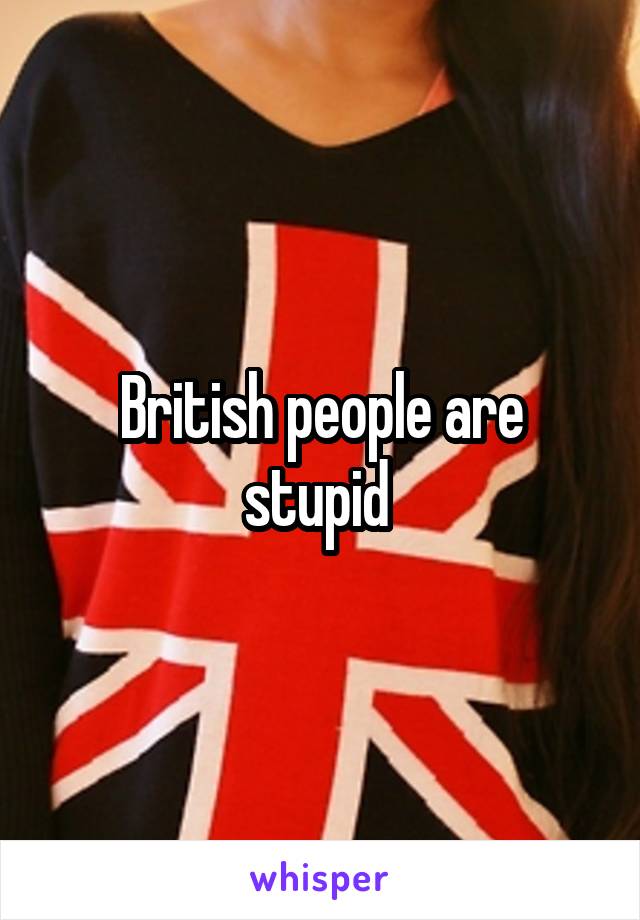 British people are stupid 