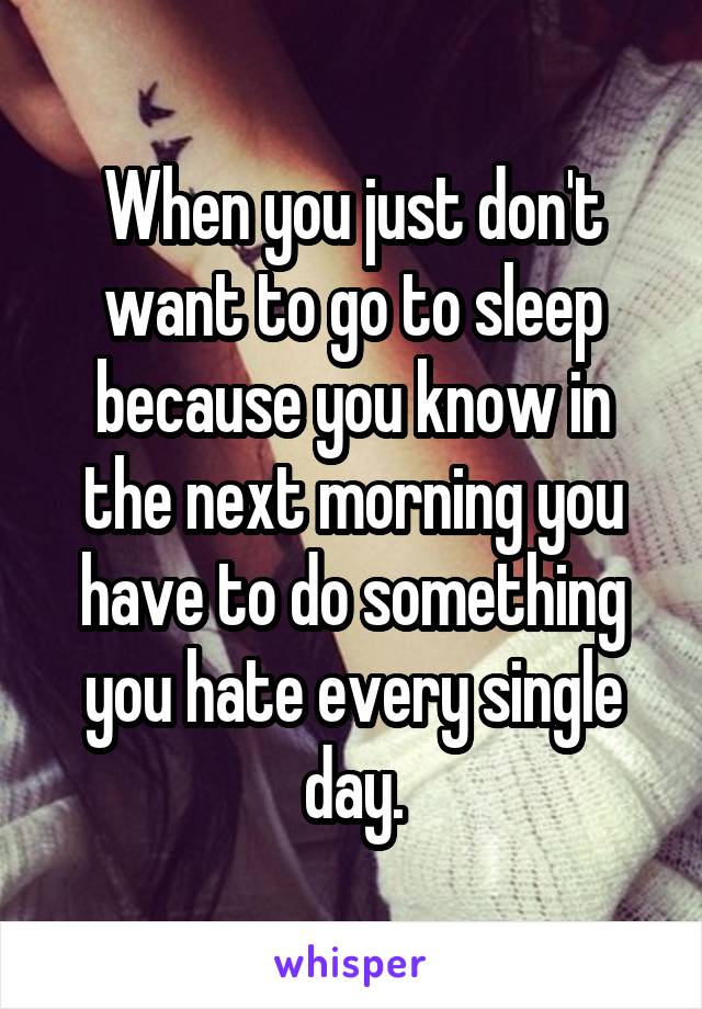 When you just don't want to go to sleep because you know in the next morning you have to do something you hate every single day.