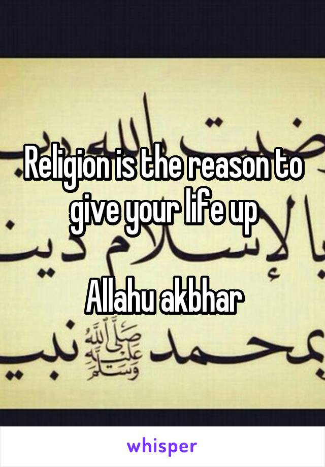 Religion is the reason to give your life up

Allahu akbhar