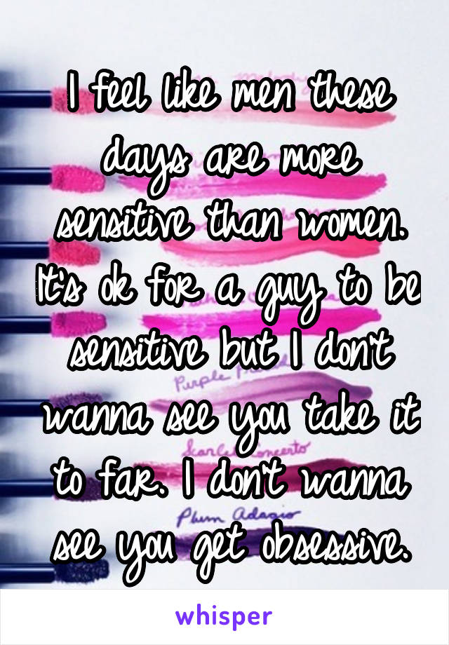 I feel like men these days are more sensitive than women. It's ok for a guy to be sensitive but I don't wanna see you take it to far. I don't wanna see you get obsessive.