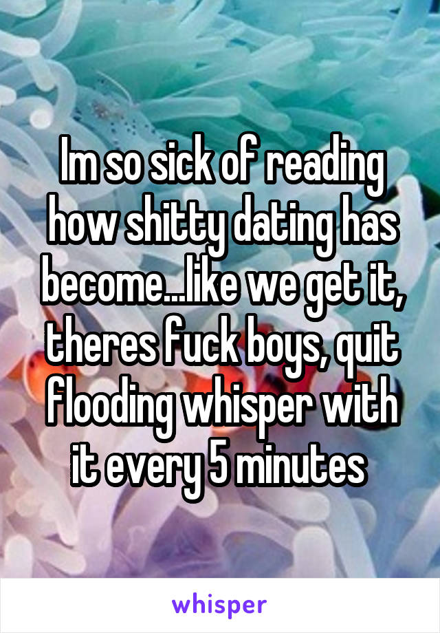 Im so sick of reading how shitty dating has become...like we get it, theres fuck boys, quit flooding whisper with it every 5 minutes 