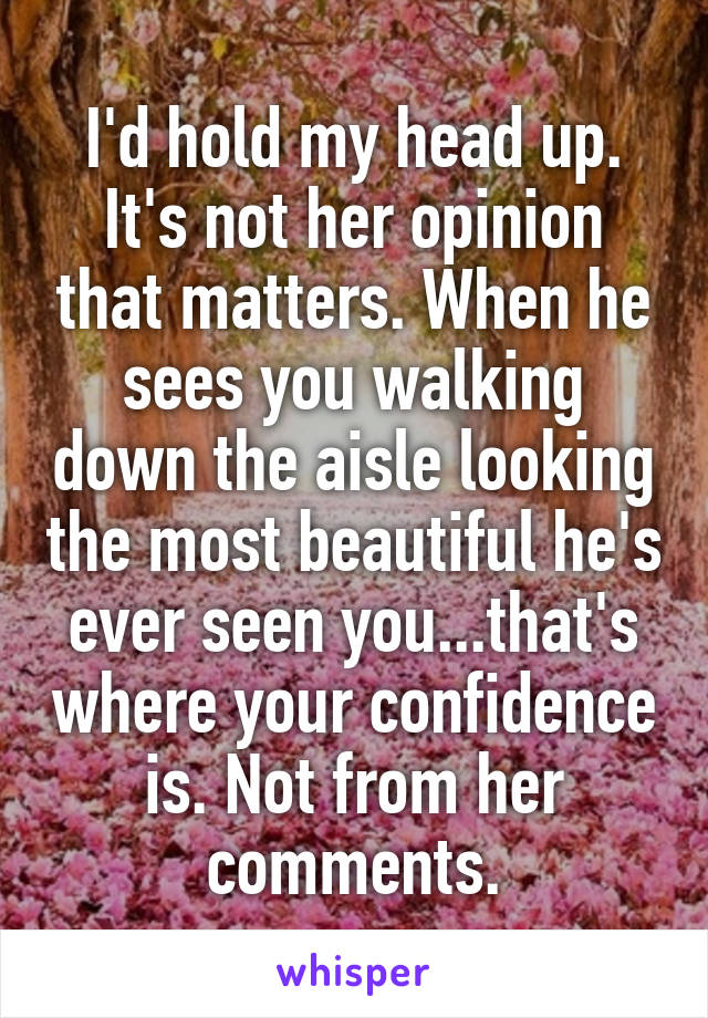 I'd hold my head up. It's not her opinion that matters. When he sees you walking down the aisle looking the most beautiful he's ever seen you...that's where your confidence is. Not from her comments.