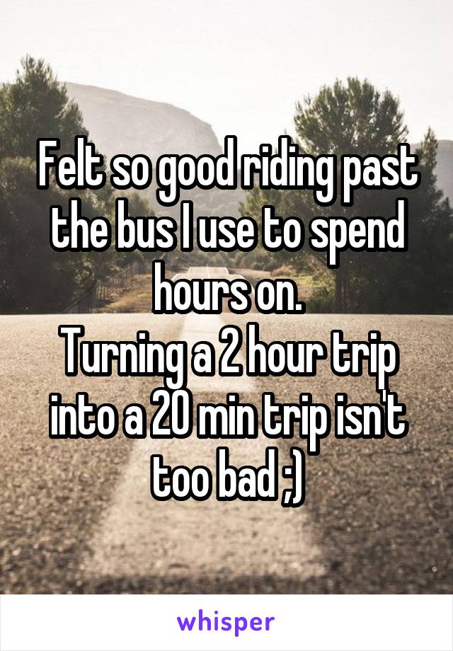 Felt so good riding past the bus I use to spend hours on.
Turning a 2 hour trip into a 20 min trip isn't too bad ;)