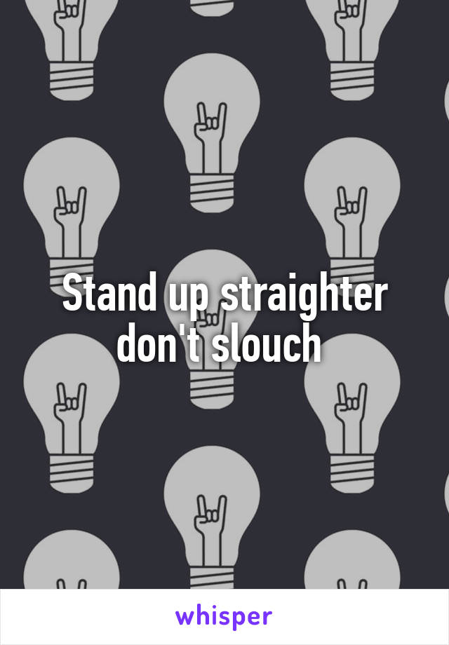 Stand up straighter don't slouch 