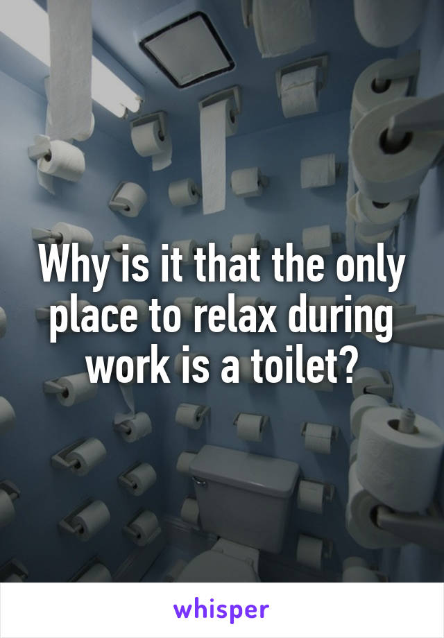 Why is it that the only place to relax during work is a toilet?