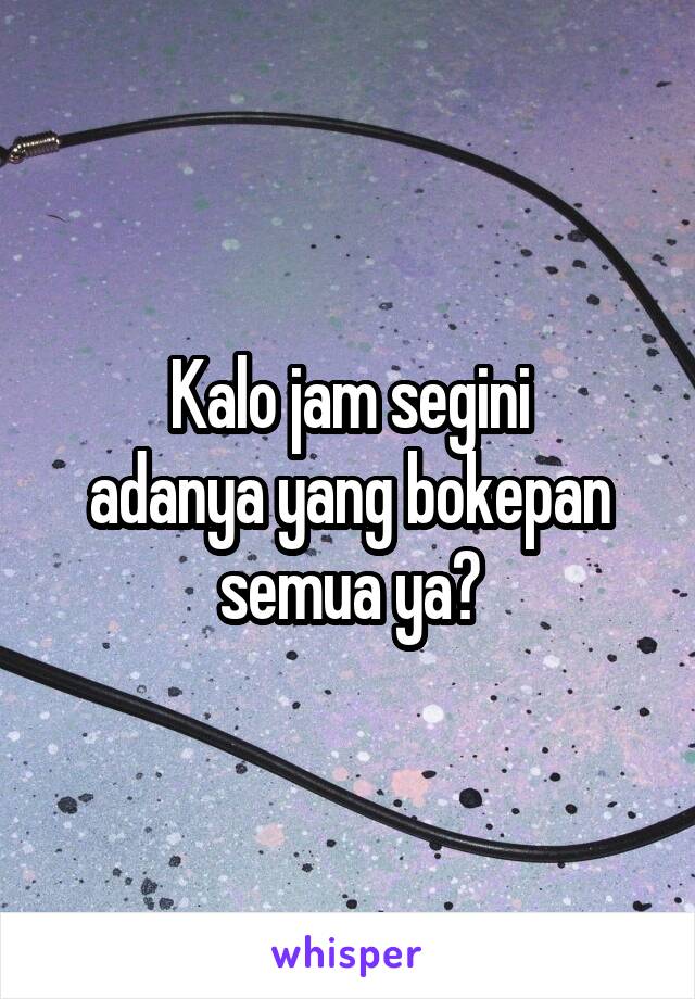 Kalo jam segini
 adanya yang bokepan 
semua ya?