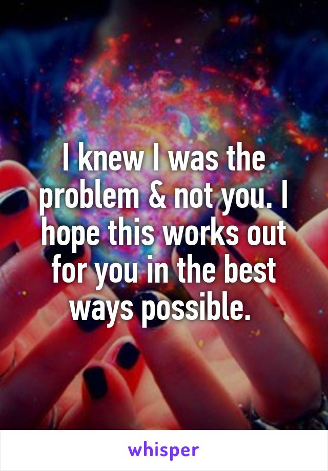 I knew I was the problem & not you. I hope this works out for you in the best ways possible. 