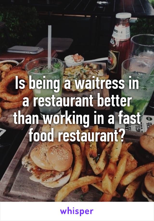 Is being a waitress in a restaurant better than working in a fast food restaurant?