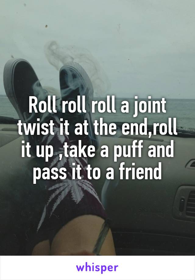 Roll roll roll a joint twist it at the end,roll it up ,take a puff and pass it to a friend