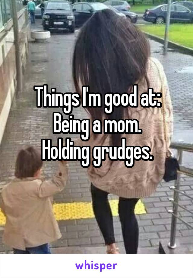 Things I'm good at:
Being a mom.
Holding grudges.
