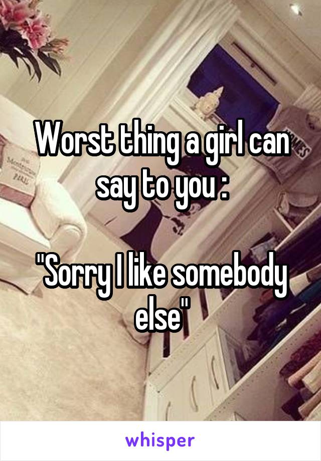 Worst thing a girl can say to you :

"Sorry I like somebody else"