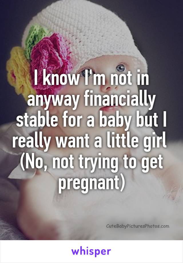 I know I'm not in anyway financially stable for a baby but I really want a little girl 
(No, not trying to get pregnant)