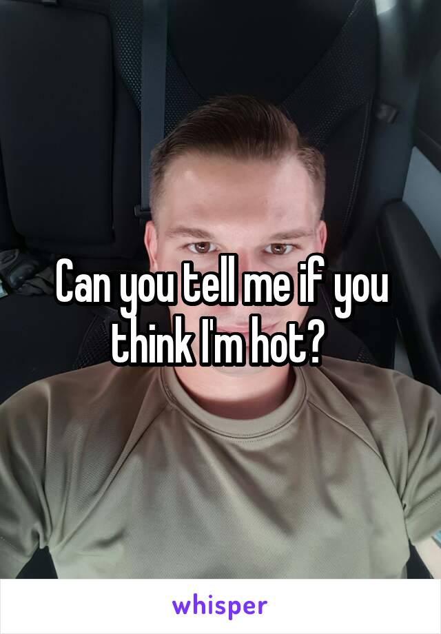 Can you tell me if you think I'm hot? 