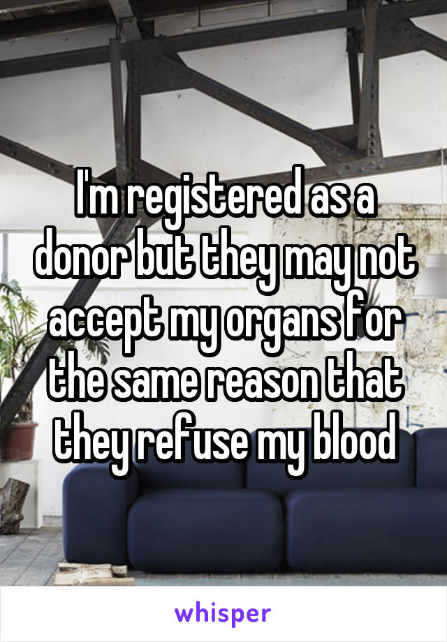 I'm registered as a donor but they may not accept my organs for the same reason that they refuse my blood