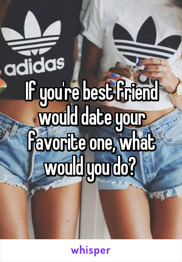 If you're best friend would date your favorite one, what would you do? 