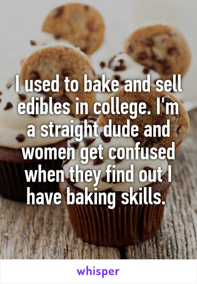 I used to bake and sell edibles in college. I'm a straight dude and women get confused when they find out I have baking skills. 