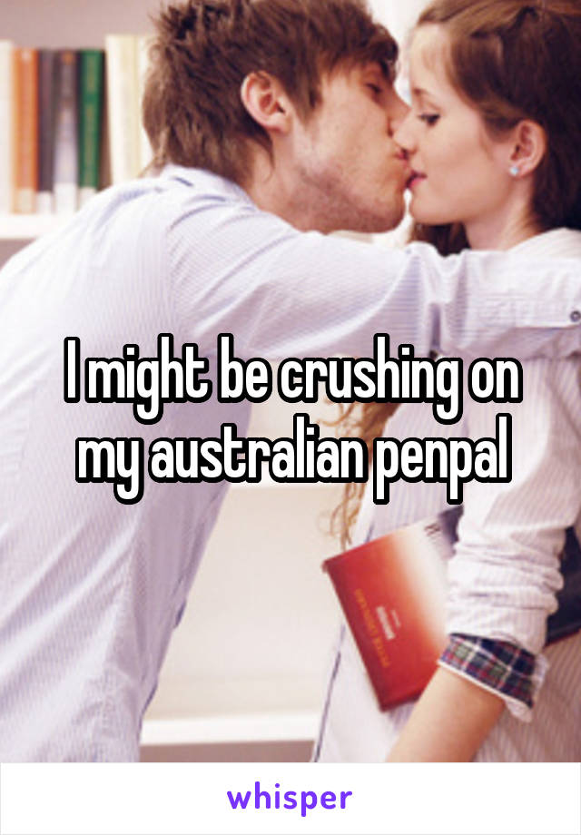 I might be crushing on my australian penpal