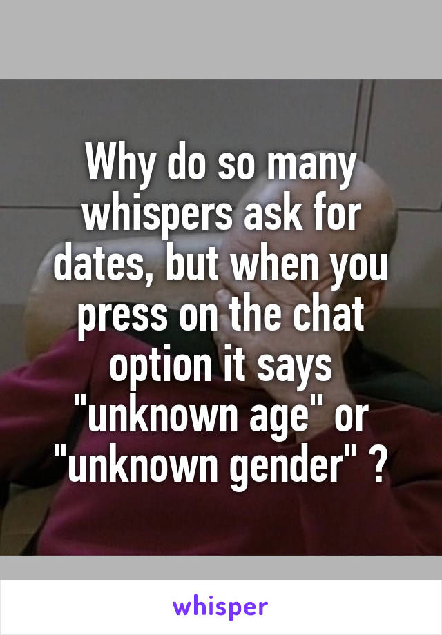 Why do so many whispers ask for dates, but when you press on the chat option it says "unknown age" or "unknown gender" ?