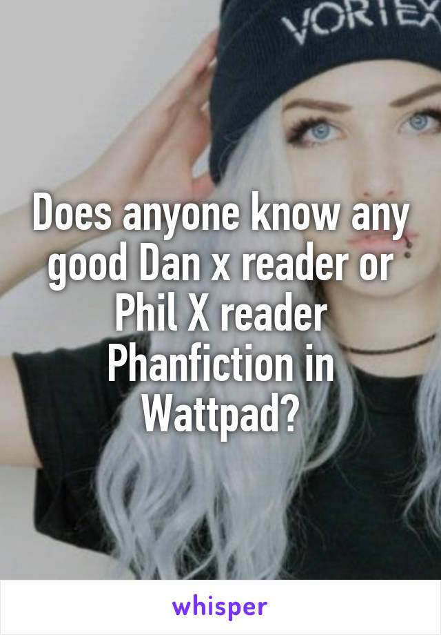 Does anyone know any good Dan x reader or Phil X reader Phanfiction in Wattpad?