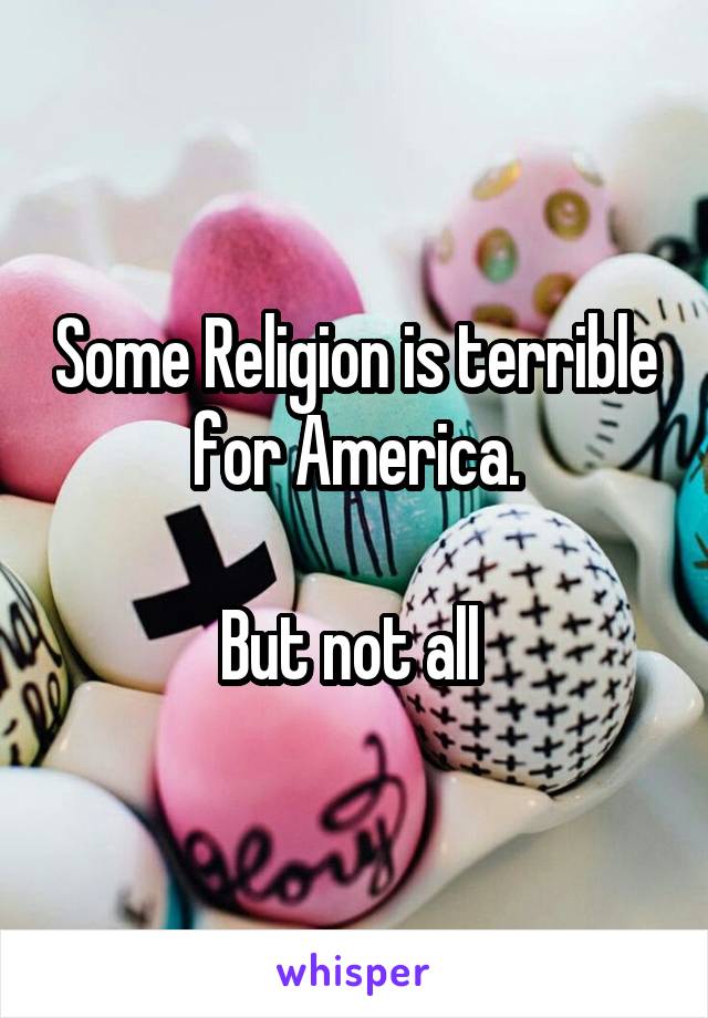 Some Religion is terrible for America.

But not all 