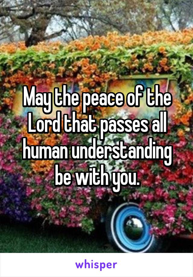 May the peace of the Lord that passes all human understanding be with you.