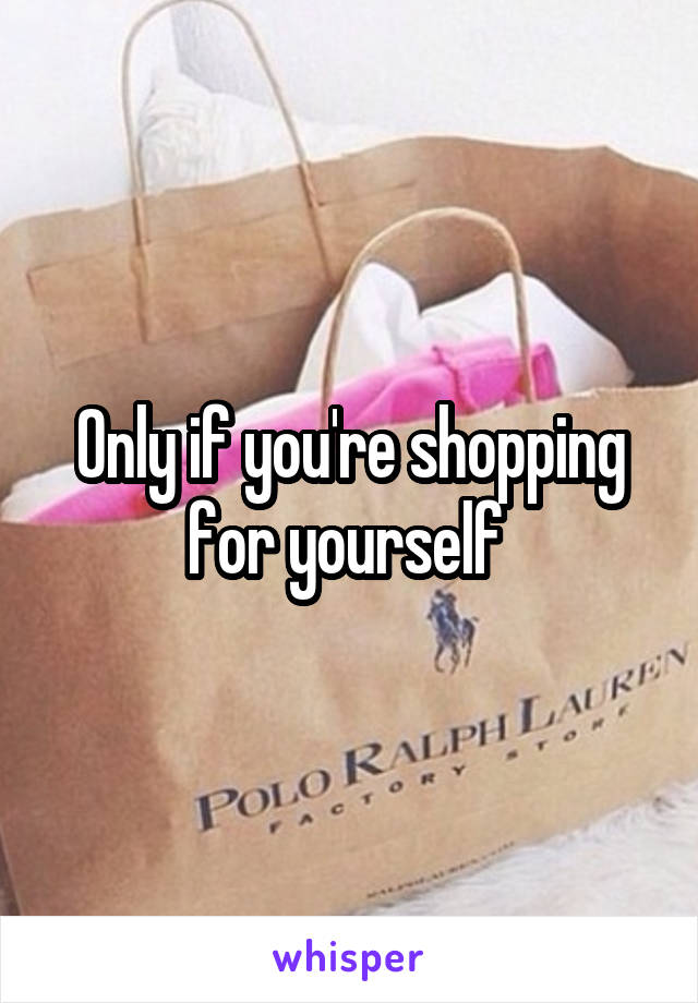 Only if you're shopping for yourself 